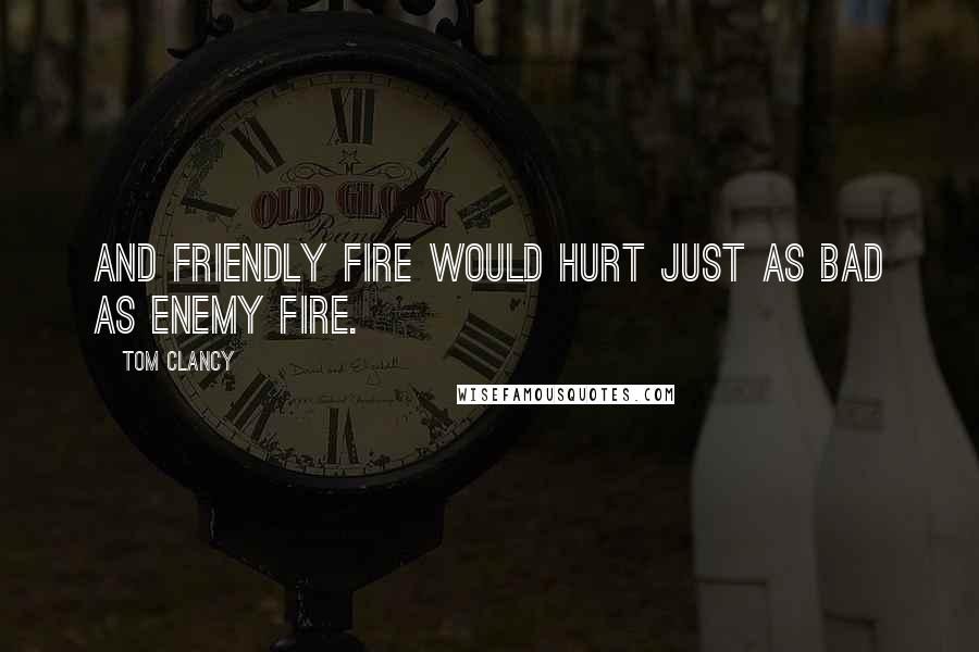 Tom Clancy Quotes: and friendly fire would hurt just as bad as enemy fire.
