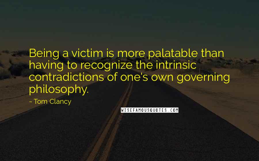Tom Clancy Quotes: Being a victim is more palatable than having to recognize the intrinsic contradictions of one's own governing philosophy.