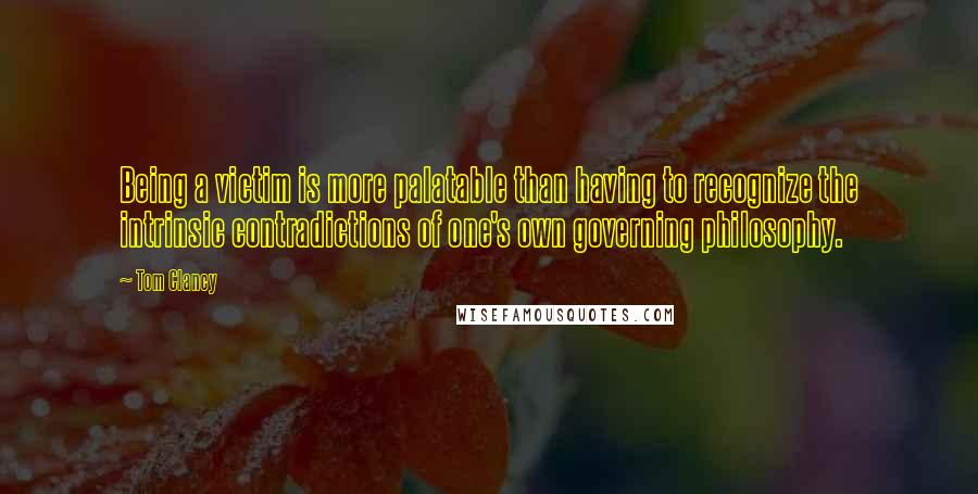 Tom Clancy Quotes: Being a victim is more palatable than having to recognize the intrinsic contradictions of one's own governing philosophy.