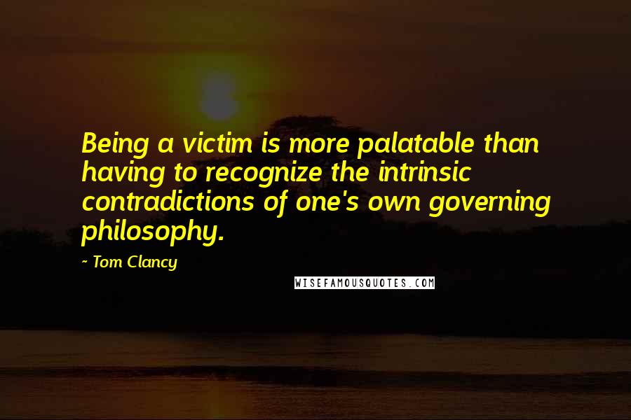 Tom Clancy Quotes: Being a victim is more palatable than having to recognize the intrinsic contradictions of one's own governing philosophy.