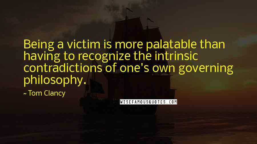 Tom Clancy Quotes: Being a victim is more palatable than having to recognize the intrinsic contradictions of one's own governing philosophy.