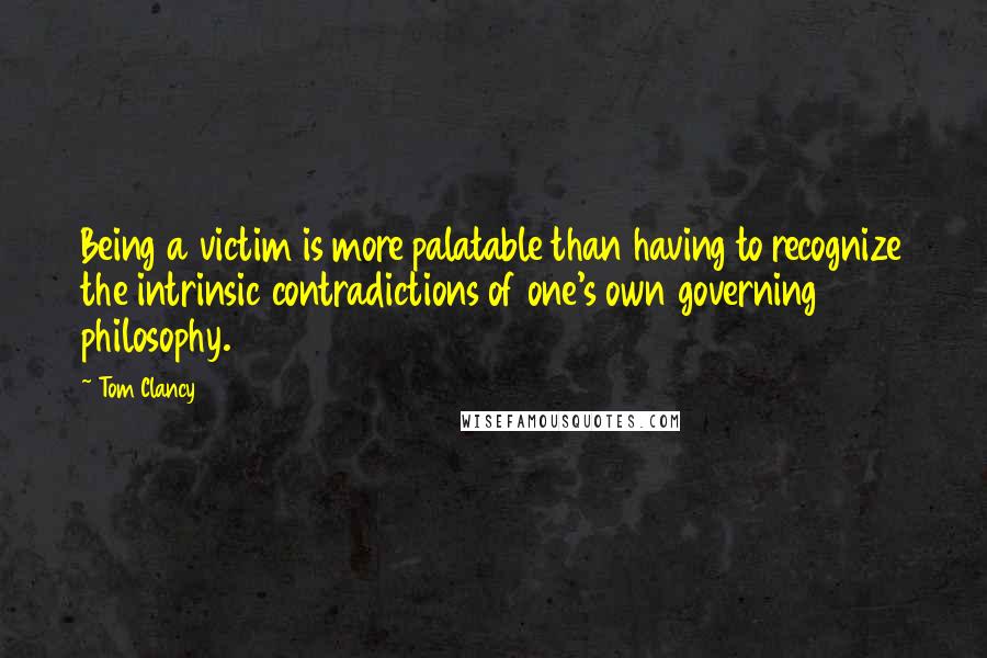 Tom Clancy Quotes: Being a victim is more palatable than having to recognize the intrinsic contradictions of one's own governing philosophy.