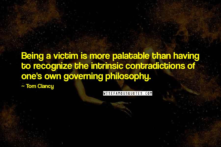 Tom Clancy Quotes: Being a victim is more palatable than having to recognize the intrinsic contradictions of one's own governing philosophy.