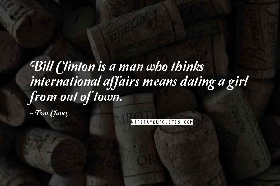 Tom Clancy Quotes: Bill Clinton is a man who thinks international affairs means dating a girl from out of town.