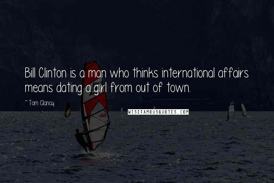 Tom Clancy Quotes: Bill Clinton is a man who thinks international affairs means dating a girl from out of town.