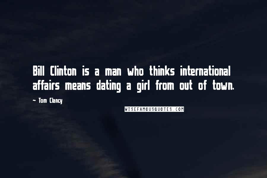 Tom Clancy Quotes: Bill Clinton is a man who thinks international affairs means dating a girl from out of town.