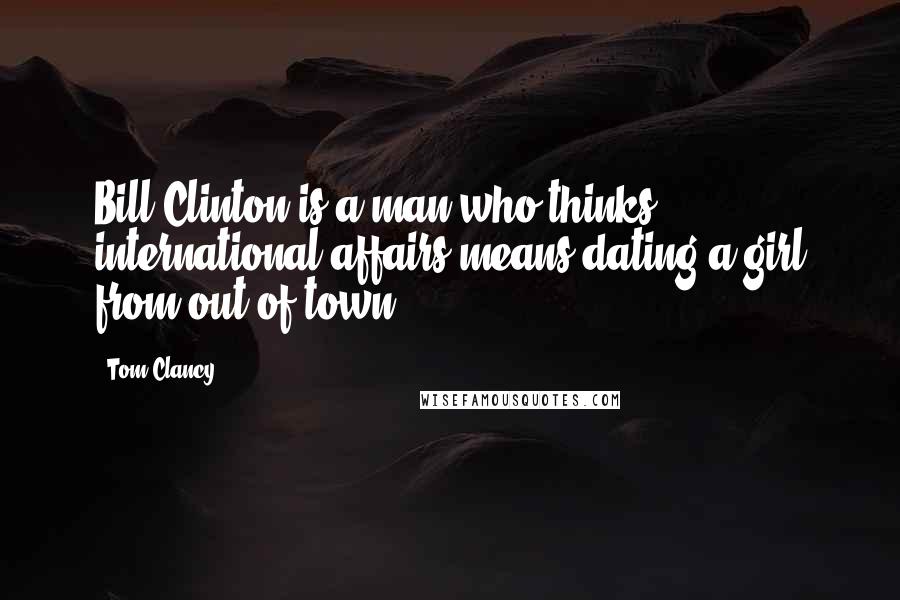 Tom Clancy Quotes: Bill Clinton is a man who thinks international affairs means dating a girl from out of town.