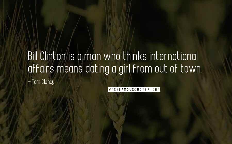 Tom Clancy Quotes: Bill Clinton is a man who thinks international affairs means dating a girl from out of town.