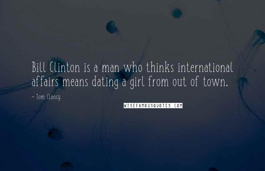 Tom Clancy Quotes: Bill Clinton is a man who thinks international affairs means dating a girl from out of town.