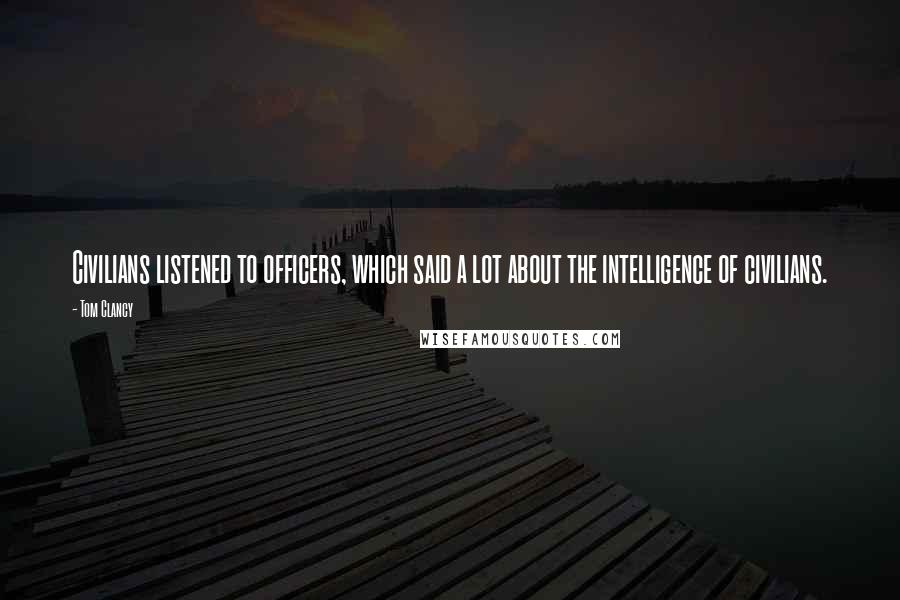 Tom Clancy Quotes: Civilians listened to officers, which said a lot about the intelligence of civilians.