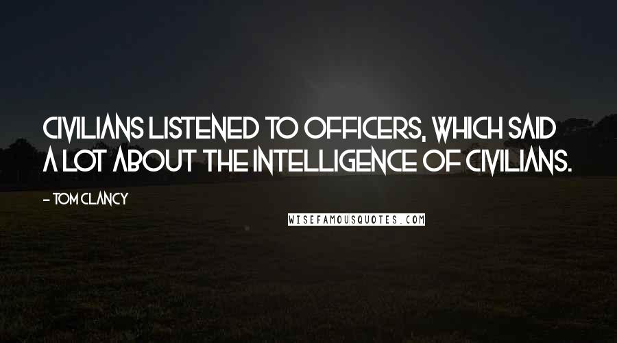 Tom Clancy Quotes: Civilians listened to officers, which said a lot about the intelligence of civilians.