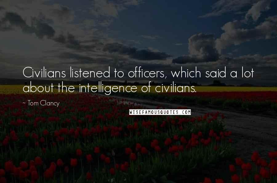 Tom Clancy Quotes: Civilians listened to officers, which said a lot about the intelligence of civilians.