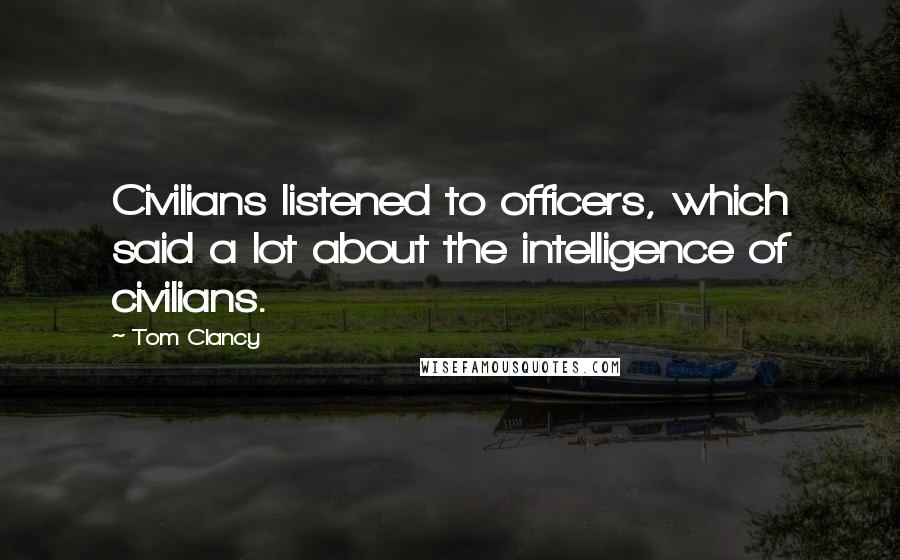 Tom Clancy Quotes: Civilians listened to officers, which said a lot about the intelligence of civilians.