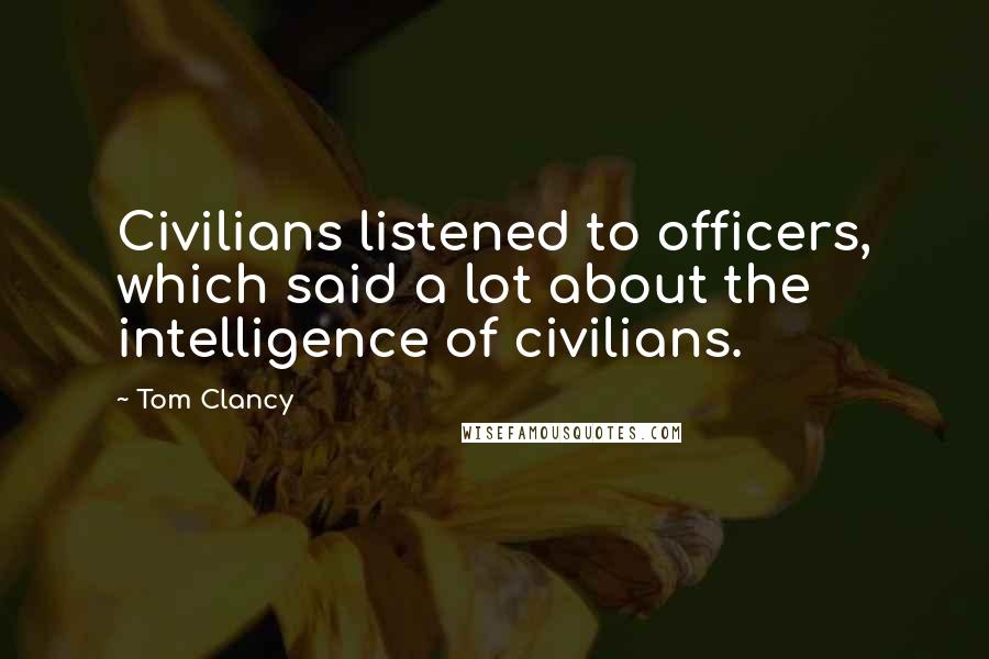 Tom Clancy Quotes: Civilians listened to officers, which said a lot about the intelligence of civilians.