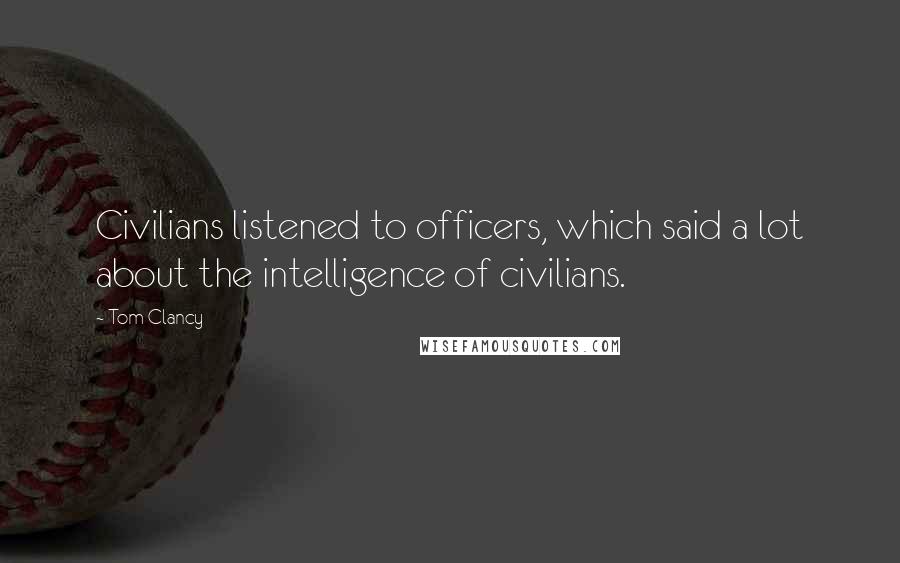 Tom Clancy Quotes: Civilians listened to officers, which said a lot about the intelligence of civilians.