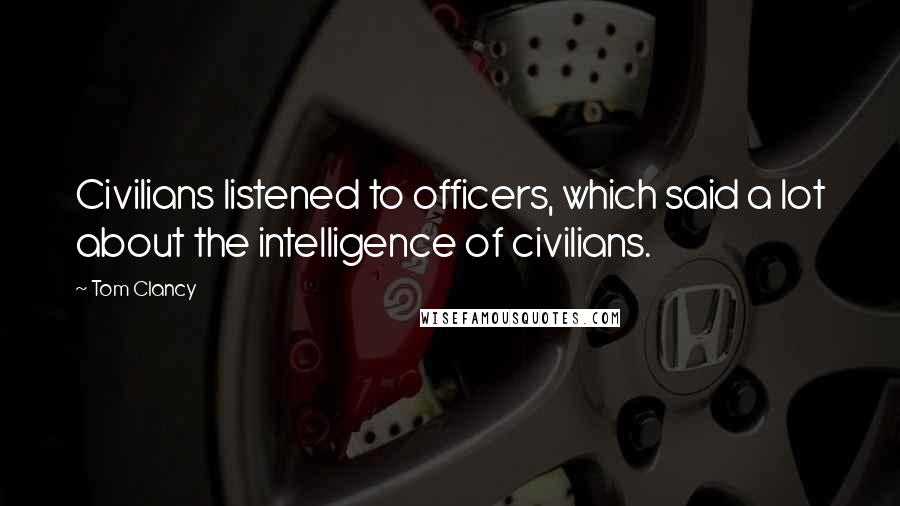 Tom Clancy Quotes: Civilians listened to officers, which said a lot about the intelligence of civilians.