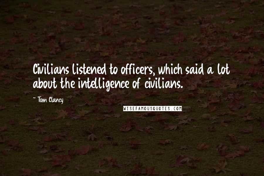 Tom Clancy Quotes: Civilians listened to officers, which said a lot about the intelligence of civilians.