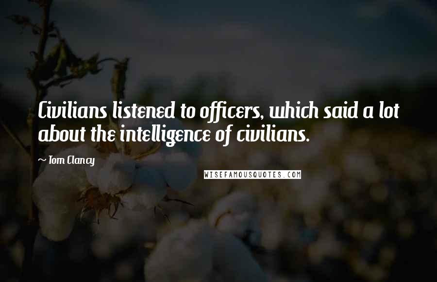 Tom Clancy Quotes: Civilians listened to officers, which said a lot about the intelligence of civilians.