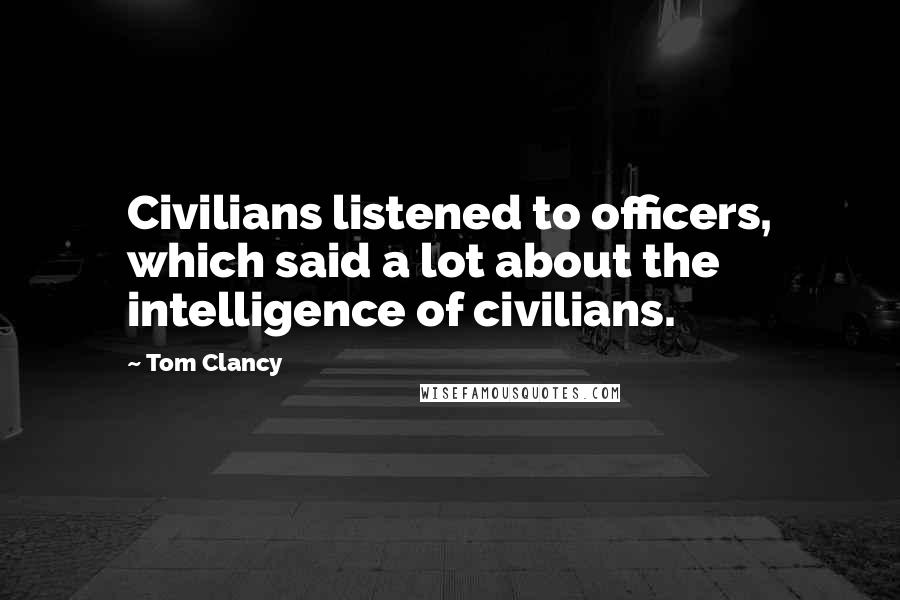 Tom Clancy Quotes: Civilians listened to officers, which said a lot about the intelligence of civilians.