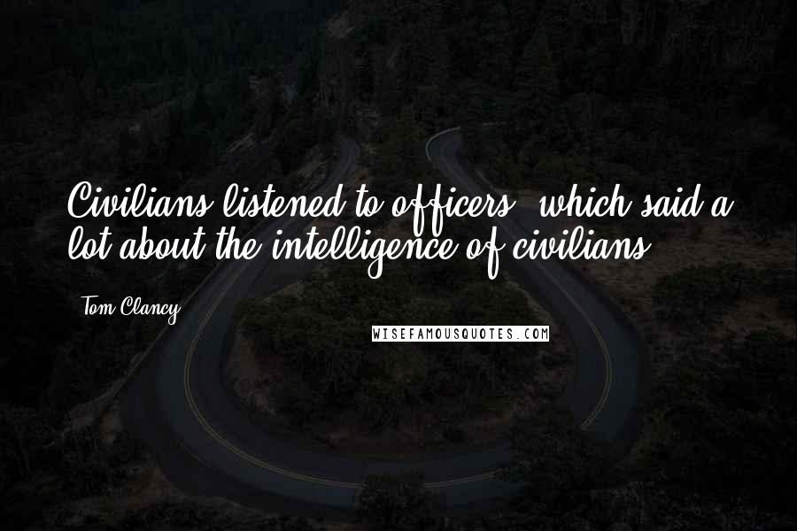 Tom Clancy Quotes: Civilians listened to officers, which said a lot about the intelligence of civilians.