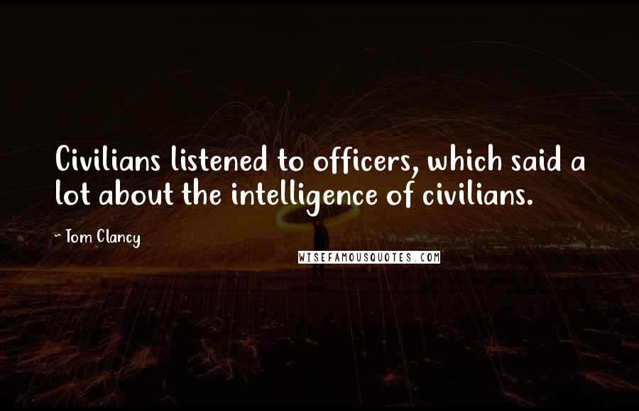 Tom Clancy Quotes: Civilians listened to officers, which said a lot about the intelligence of civilians.