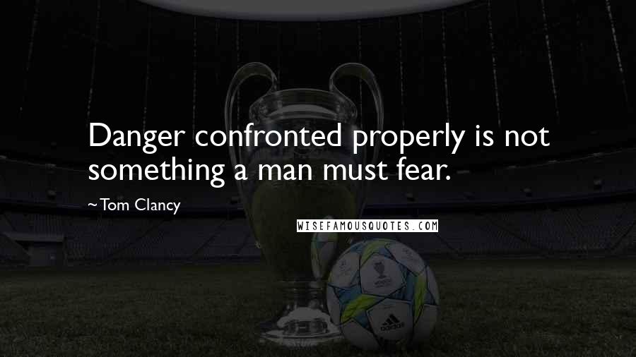 Tom Clancy Quotes: Danger confronted properly is not something a man must fear.