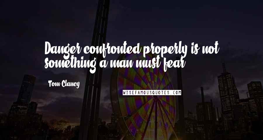 Tom Clancy Quotes: Danger confronted properly is not something a man must fear.