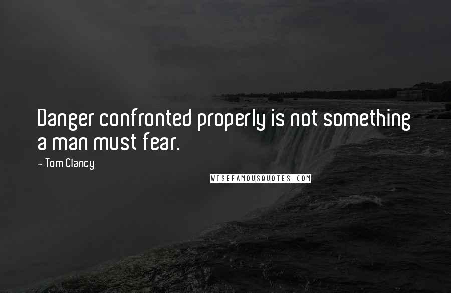 Tom Clancy Quotes: Danger confronted properly is not something a man must fear.