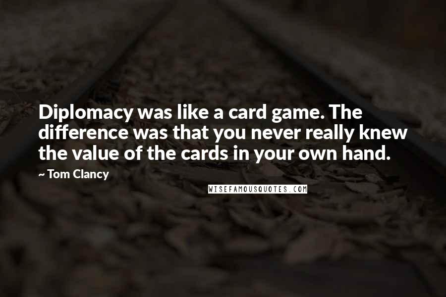 Tom Clancy Quotes: Diplomacy was like a card game. The difference was that you never really knew the value of the cards in your own hand.