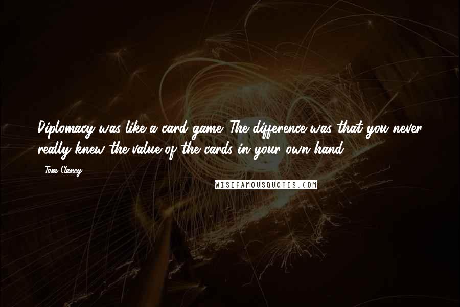 Tom Clancy Quotes: Diplomacy was like a card game. The difference was that you never really knew the value of the cards in your own hand.