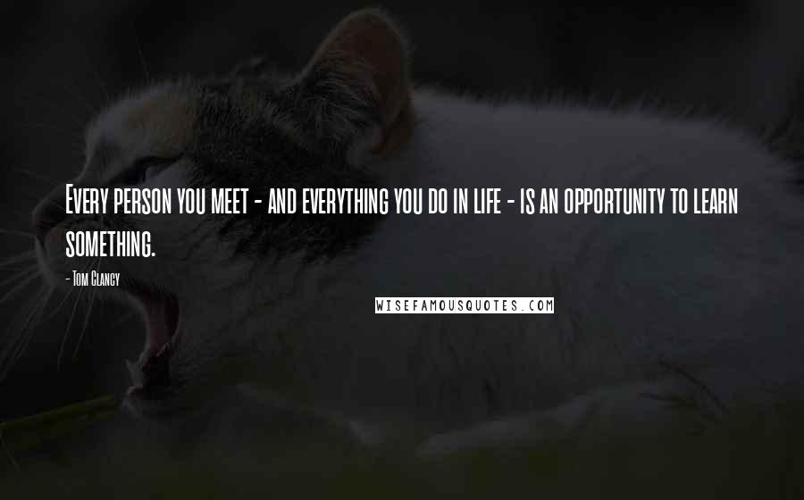 Tom Clancy Quotes: Every person you meet - and everything you do in life - is an opportunity to learn something.