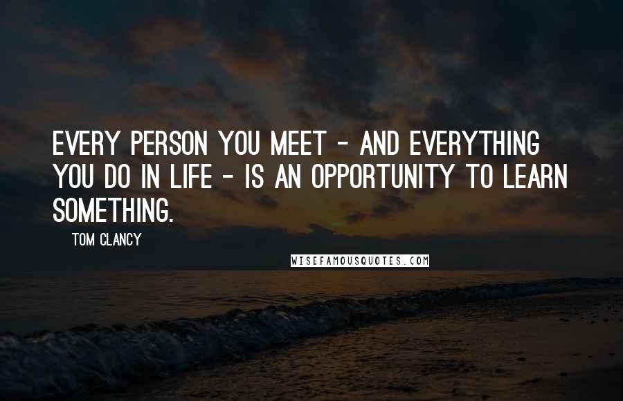 Tom Clancy Quotes: Every person you meet - and everything you do in life - is an opportunity to learn something.