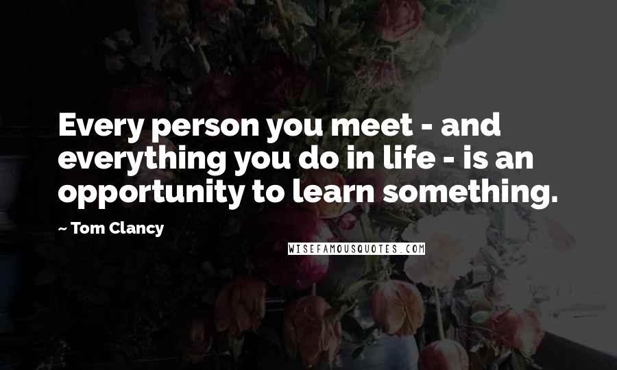 Tom Clancy Quotes: Every person you meet - and everything you do in life - is an opportunity to learn something.