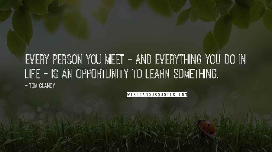 Tom Clancy Quotes: Every person you meet - and everything you do in life - is an opportunity to learn something.