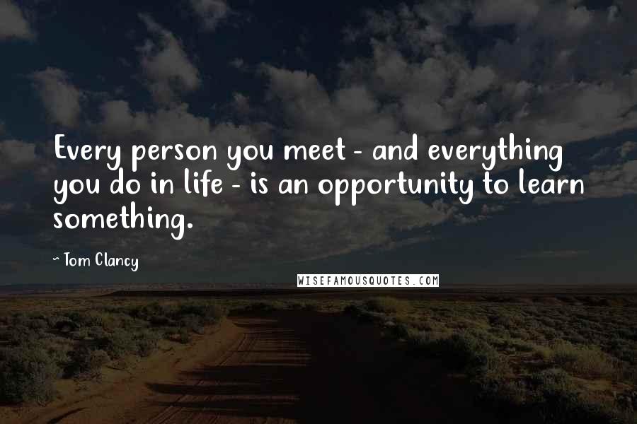 Tom Clancy Quotes: Every person you meet - and everything you do in life - is an opportunity to learn something.