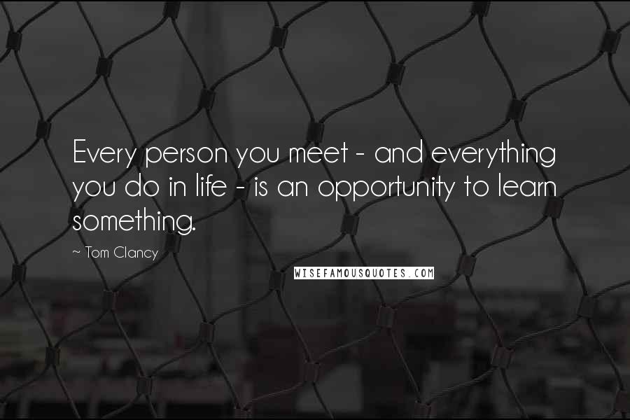 Tom Clancy Quotes: Every person you meet - and everything you do in life - is an opportunity to learn something.