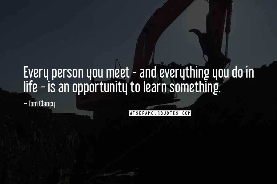 Tom Clancy Quotes: Every person you meet - and everything you do in life - is an opportunity to learn something.