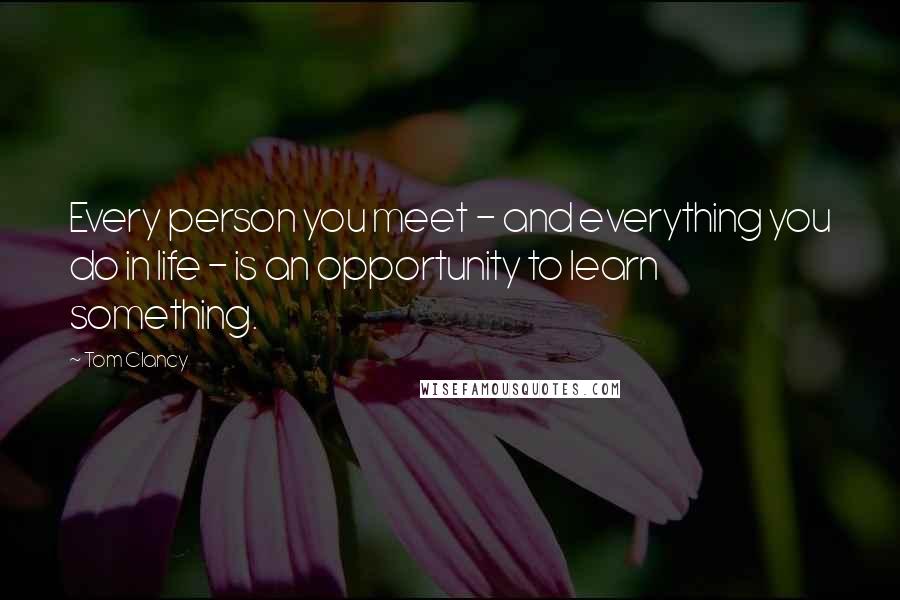 Tom Clancy Quotes: Every person you meet - and everything you do in life - is an opportunity to learn something.