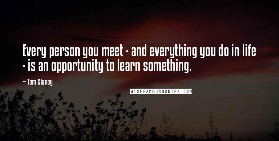 Tom Clancy Quotes: Every person you meet - and everything you do in life - is an opportunity to learn something.