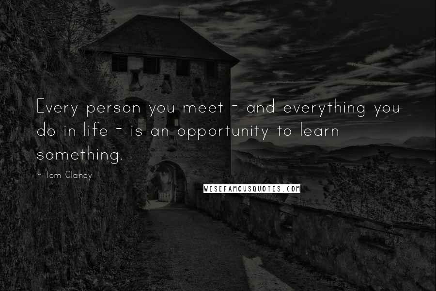 Tom Clancy Quotes: Every person you meet - and everything you do in life - is an opportunity to learn something.