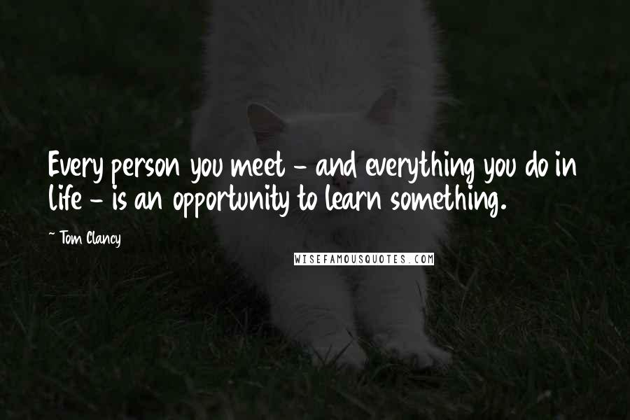 Tom Clancy Quotes: Every person you meet - and everything you do in life - is an opportunity to learn something.