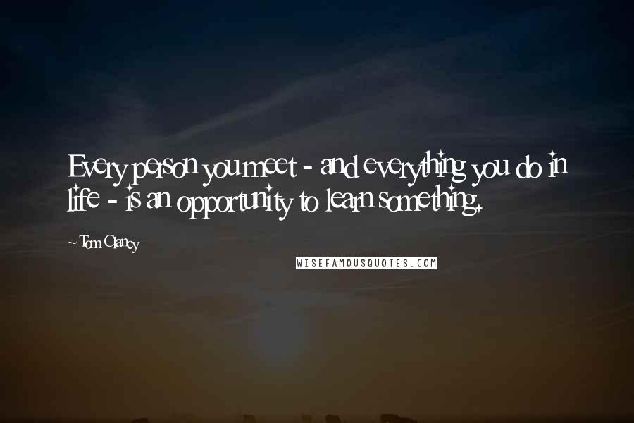 Tom Clancy Quotes: Every person you meet - and everything you do in life - is an opportunity to learn something.