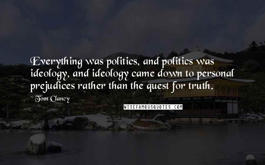 Tom Clancy Quotes: Everything was politics, and politics was ideology, and ideology came down to personal prejudices rather than the quest for truth.