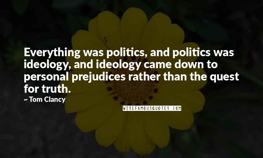 Tom Clancy Quotes: Everything was politics, and politics was ideology, and ideology came down to personal prejudices rather than the quest for truth.