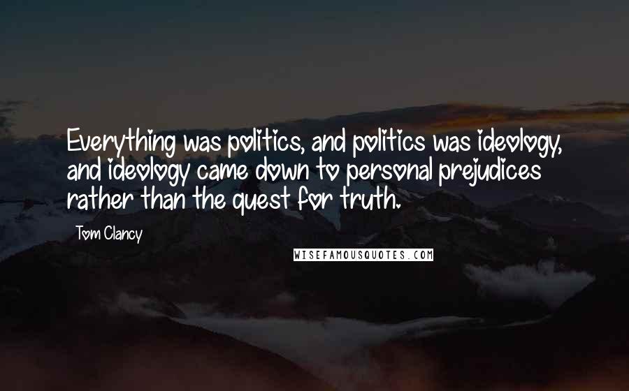 Tom Clancy Quotes: Everything was politics, and politics was ideology, and ideology came down to personal prejudices rather than the quest for truth.