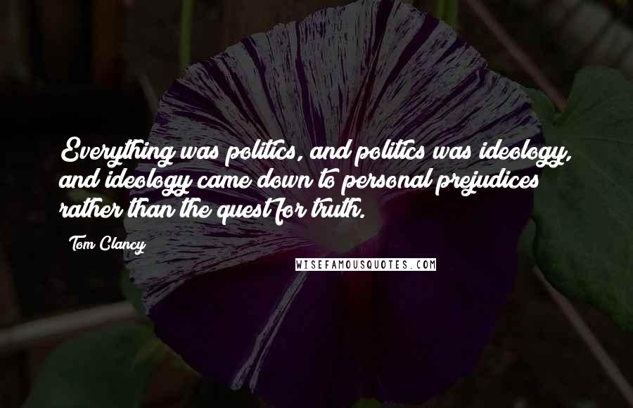 Tom Clancy Quotes: Everything was politics, and politics was ideology, and ideology came down to personal prejudices rather than the quest for truth.