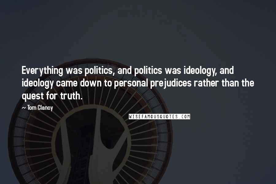 Tom Clancy Quotes: Everything was politics, and politics was ideology, and ideology came down to personal prejudices rather than the quest for truth.