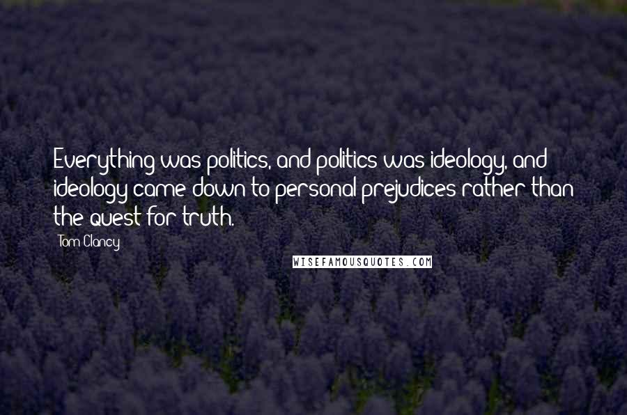 Tom Clancy Quotes: Everything was politics, and politics was ideology, and ideology came down to personal prejudices rather than the quest for truth.