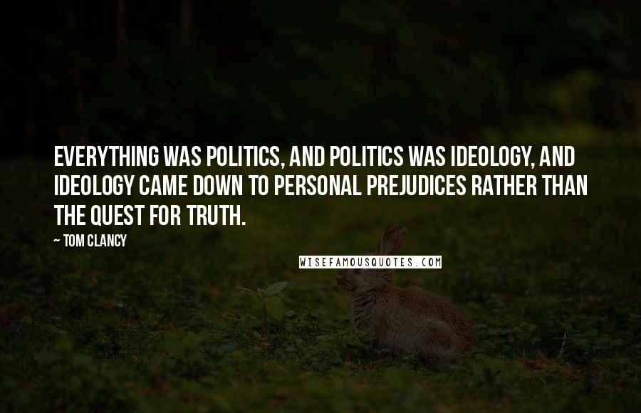 Tom Clancy Quotes: Everything was politics, and politics was ideology, and ideology came down to personal prejudices rather than the quest for truth.