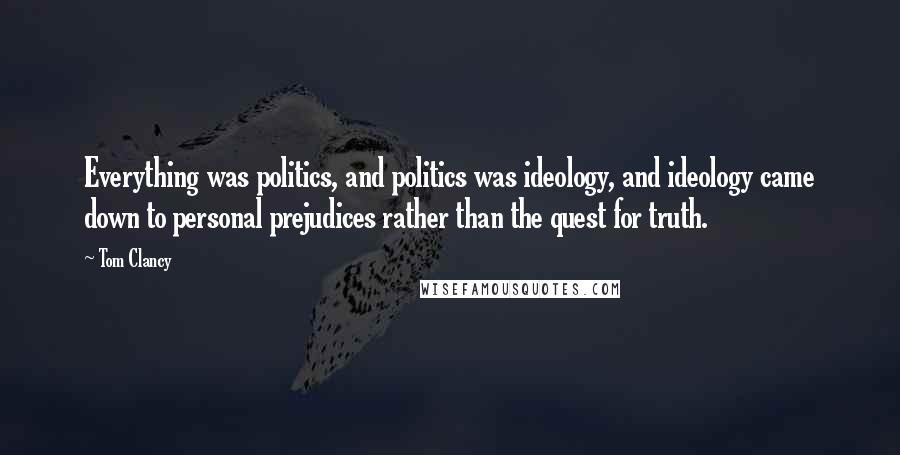 Tom Clancy Quotes: Everything was politics, and politics was ideology, and ideology came down to personal prejudices rather than the quest for truth.